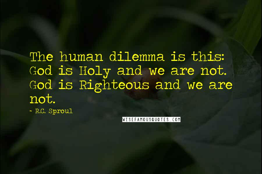 R.C. Sproul quotes: The human dilemma is this: God is Holy and we are not. God is Righteous and we are not.
