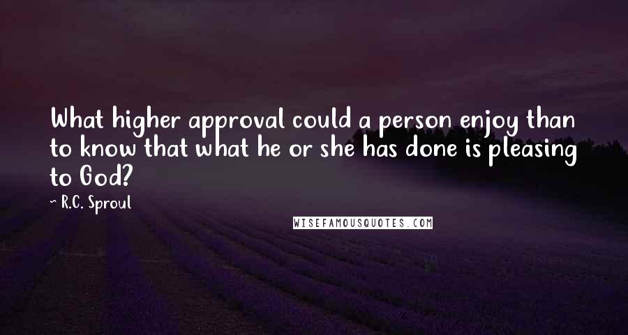 R.C. Sproul quotes: What higher approval could a person enjoy than to know that what he or she has done is pleasing to God?