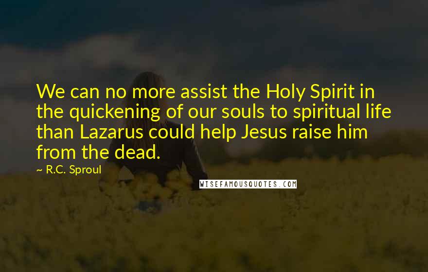 R.C. Sproul quotes: We can no more assist the Holy Spirit in the quickening of our souls to spiritual life than Lazarus could help Jesus raise him from the dead.