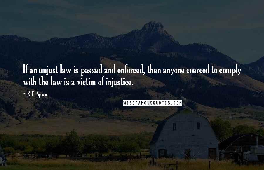 R.C. Sproul quotes: If an unjust law is passed and enforced, then anyone coerced to comply with the law is a victim of injustice.