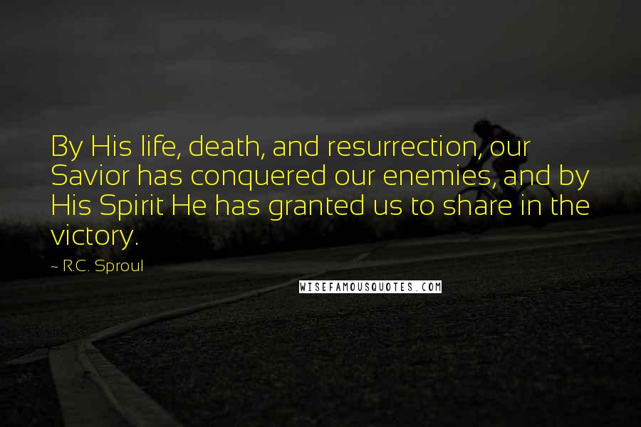 R.C. Sproul quotes: By His life, death, and resurrection, our Savior has conquered our enemies, and by His Spirit He has granted us to share in the victory.