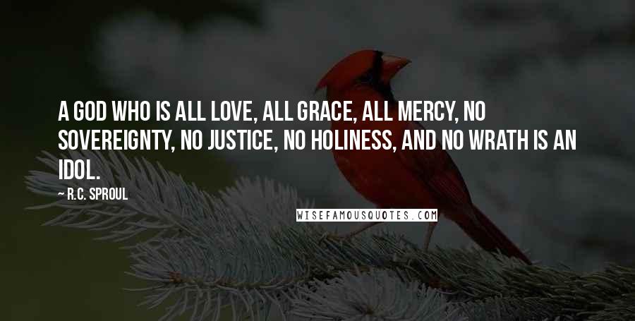 R.C. Sproul quotes: A god who is all love, all grace, all mercy, no sovereignty, no justice, no holiness, and no wrath is an idol.