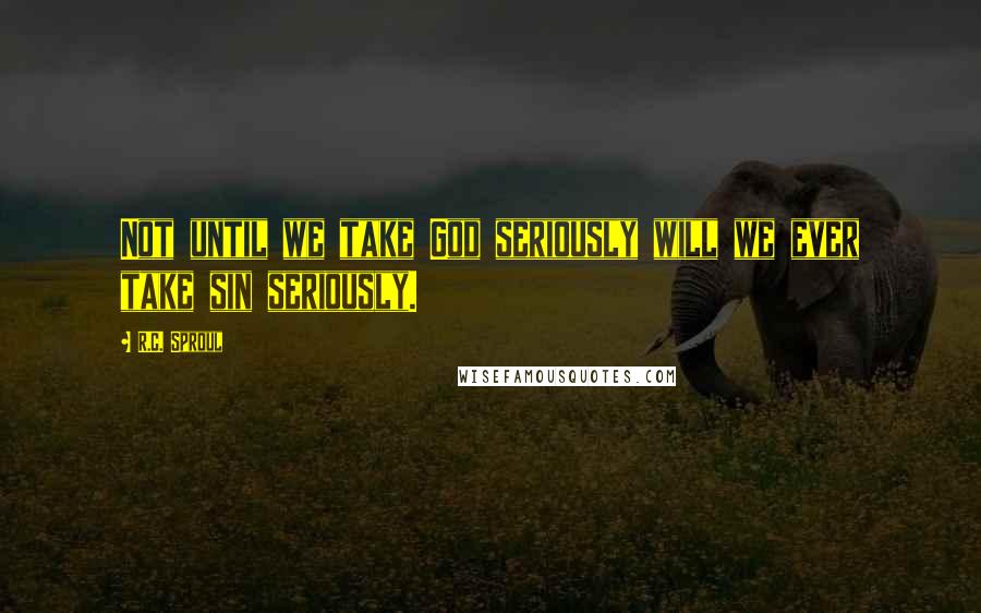 R.C. Sproul quotes: Not until we take God seriously will we ever take sin seriously.