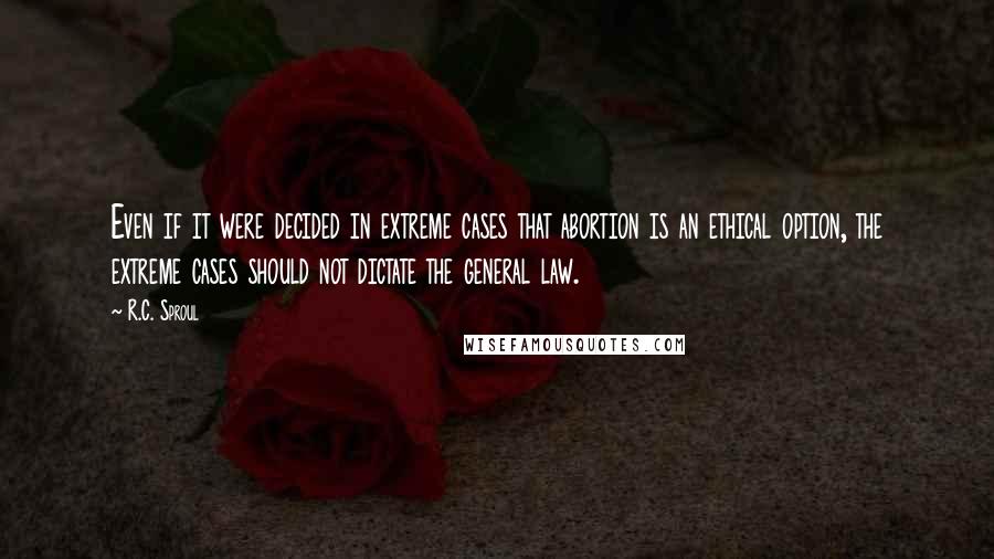R.C. Sproul quotes: Even if it were decided in extreme cases that abortion is an ethical option, the extreme cases should not dictate the general law.