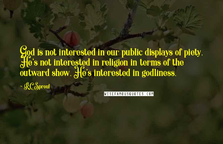 R.C. Sproul quotes: God is not interested in our public displays of piety. He's not interested in religion in terms of the outward show. He's interested in godliness.