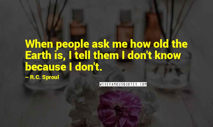 R.C. Sproul quotes: When people ask me how old the Earth is, I tell them I don't know because I don't.