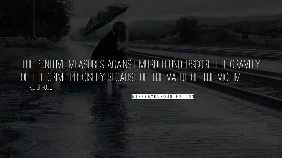 R.C. Sproul quotes: The punitive measures against murder underscore the gravity of the crime precisely because of the value of the victim.