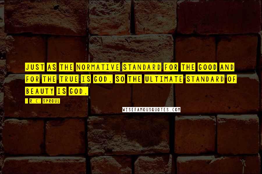 R.C. Sproul quotes: Just as the normative standard for the good and for the true is God, so the ultimate standard of beauty is God.