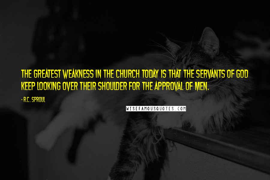 R.C. Sproul quotes: The greatest weakness in the church today is that the servants of God keep looking over their shoulder for the approval of men.