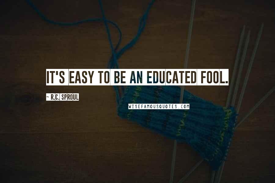 R.C. Sproul quotes: It's easy to be an educated fool.