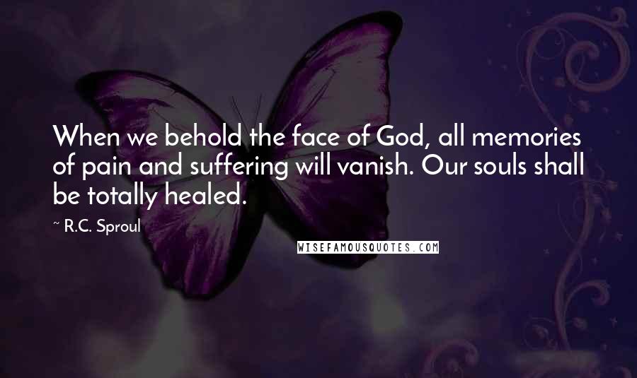 R.C. Sproul quotes: When we behold the face of God, all memories of pain and suffering will vanish. Our souls shall be totally healed.