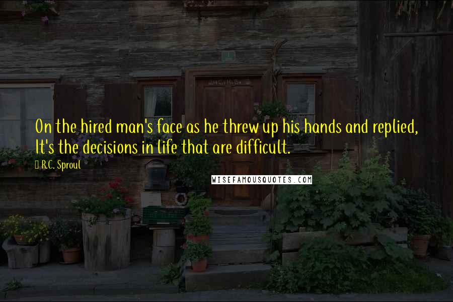 R.C. Sproul quotes: On the hired man's face as he threw up his hands and replied, It's the decisions in life that are difficult.