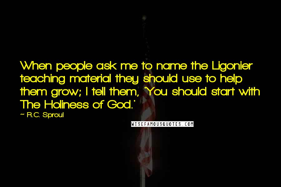 R.C. Sproul quotes: When people ask me to name the Ligonier teaching material they should use to help them grow; I tell them, 'You should start with The Holiness of God.'