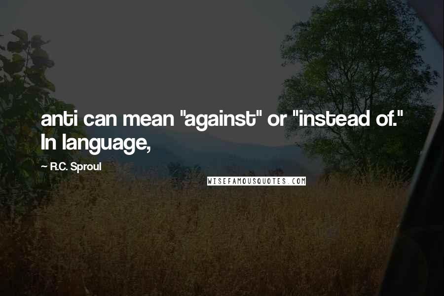 R.C. Sproul quotes: anti can mean "against" or "instead of." In language,