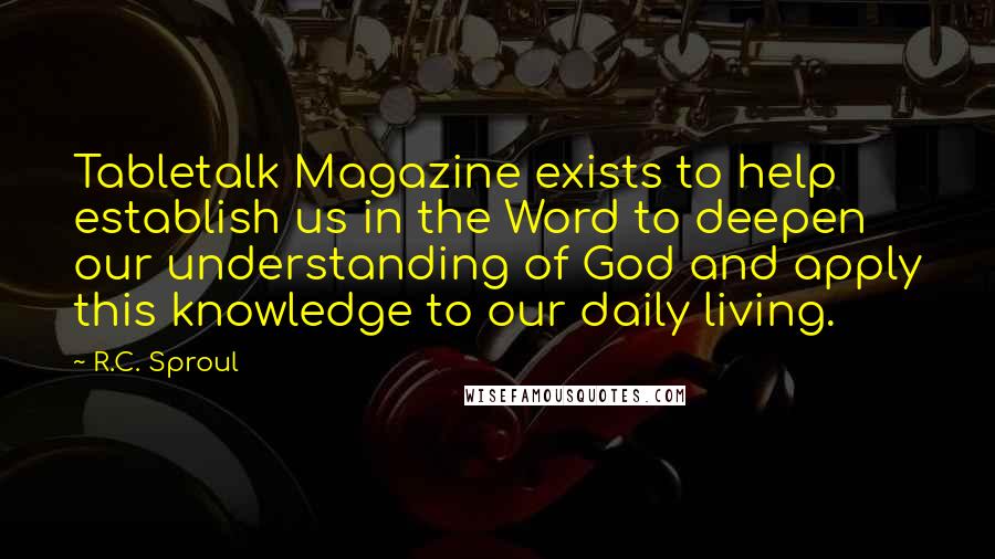 R.C. Sproul quotes: Tabletalk Magazine exists to help establish us in the Word to deepen our understanding of God and apply this knowledge to our daily living.