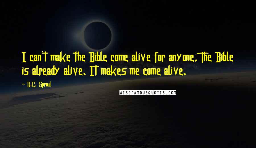 R.C. Sproul quotes: I can't make the Bible come alive for anyone. The Bible is already alive. It makes me come alive.