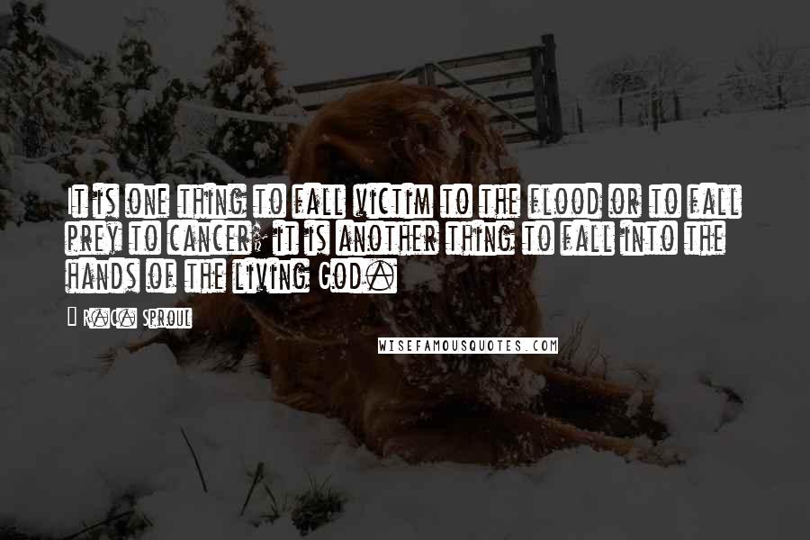 R.C. Sproul quotes: It is one thing to fall victim to the flood or to fall prey to cancer; it is another thing to fall into the hands of the living God.