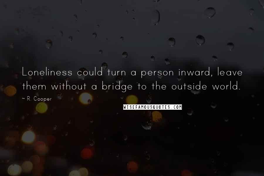 R. Cooper quotes: Loneliness could turn a person inward, leave them without a bridge to the outside world.