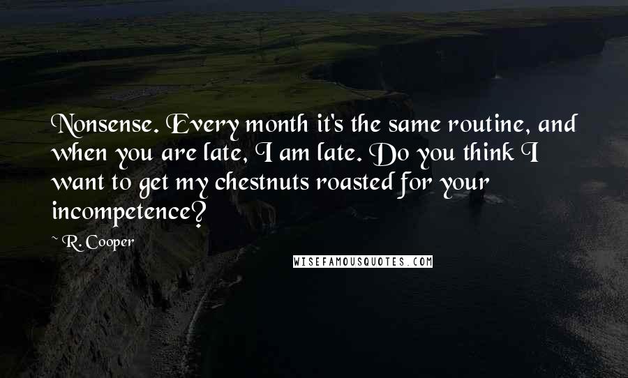 R. Cooper quotes: Nonsense. Every month it's the same routine, and when you are late, I am late. Do you think I want to get my chestnuts roasted for your incompetence?