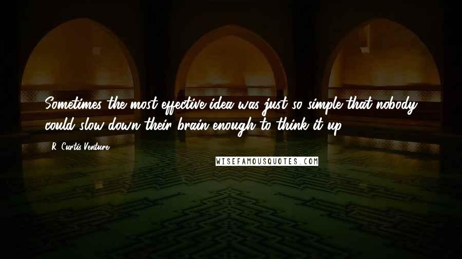 R. Curtis Venture quotes: Sometimes the most effective idea was just so simple that nobody could slow down their brain enough to think it up.
