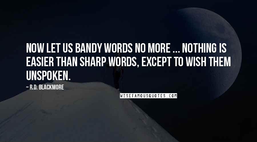 R.D. Blackmore quotes: Now let us bandy words no more ... nothing is easier than sharp words, except to wish them unspoken. R.D. Blackmore quotes: Now let us bandy words no more ... nothing is easier than sharp words, except to wish them unspoken.