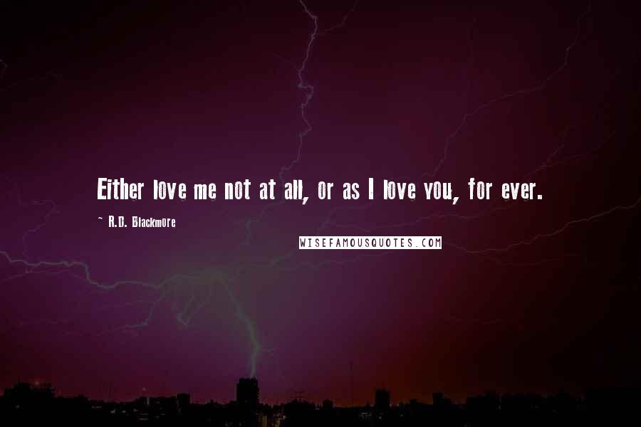 R.D. Blackmore quotes: Either love me not at all, or as I love you, for ever.