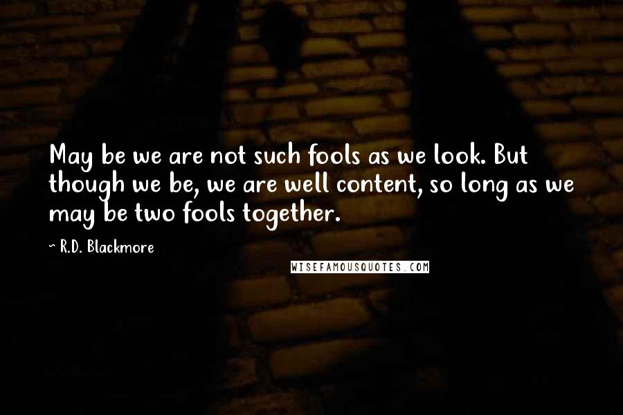 R.D. Blackmore quotes: May be we are not such fools as we look. But though we be, we are well content, so long as we may be two fools together.
