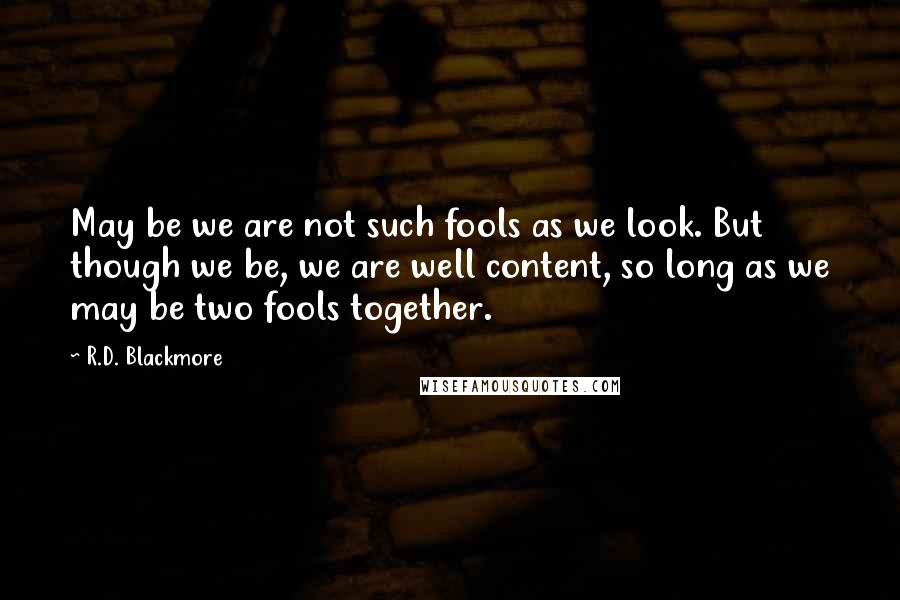 R.D. Blackmore quotes: May be we are not such fools as we look. But though we be, we are well content, so long as we may be two fools together. R.D. Blackmore quotes: May be we are not such fools as we look. But though we be, we are well content, so long as we may be two fools together.