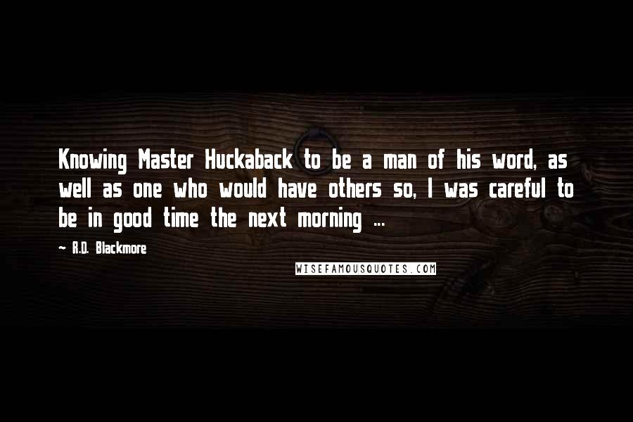 R.D. Blackmore quotes: Knowing Master Huckaback to be a man of his word, as well as one who would have others so, I was careful to be in good time the next morning R.D. Blackmore quotes: Knowing Master Huckaback to be a man of his word, as well as one who would have others so, I was careful to be in good time the next morning