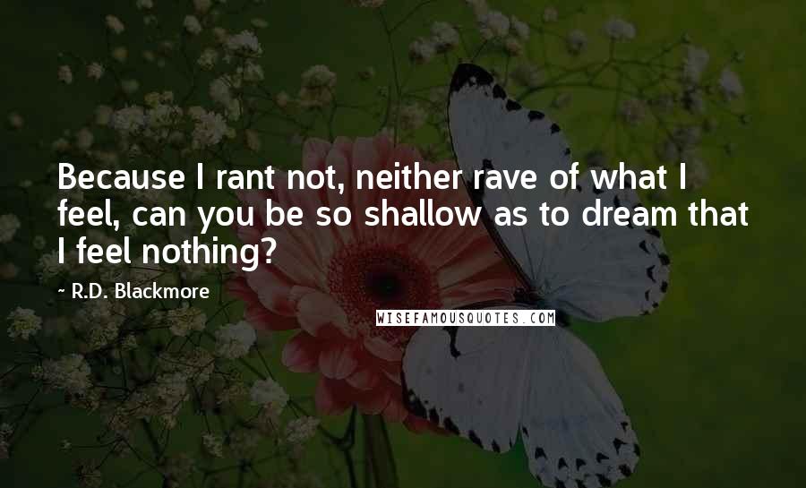 R.D. Blackmore quotes: Because I rant not, neither rave of what I feel, can you be so shallow as to dream that I feel nothing?