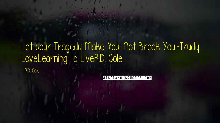 R.D. Cole quotes: Let your Tragedy Make You. Not Break You.-Trudy LoveLearning to LiveR.D. Cole