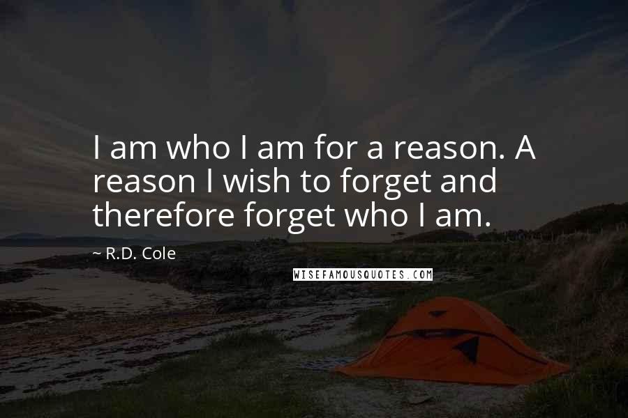 R.D. Cole quotes: I am who I am for a reason. A reason I wish to forget and therefore forget who I am.