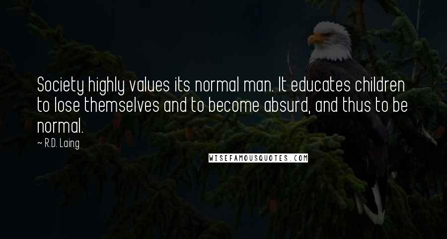 R.D. Laing quotes: Society highly values its normal man. It educates children to lose themselves and to become absurd, and thus to be normal.