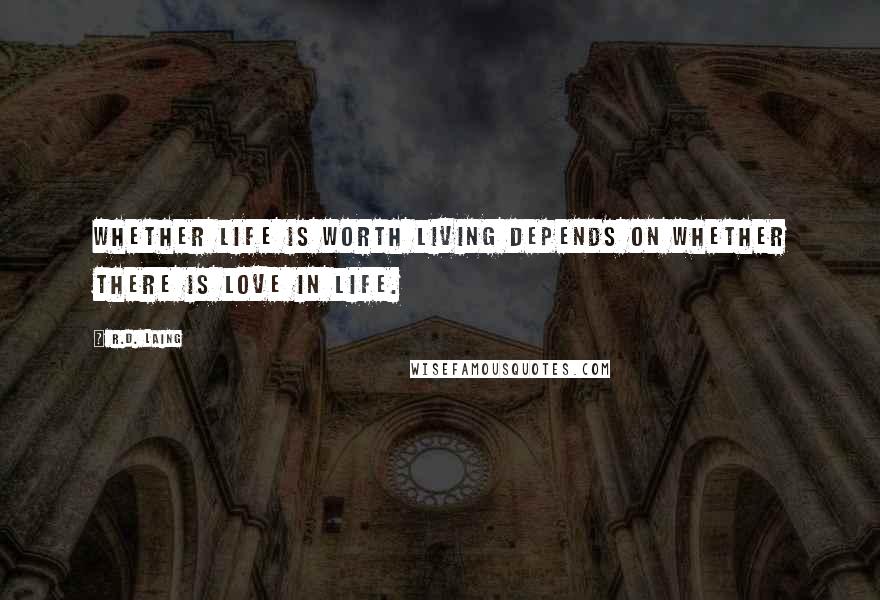 R.D. Laing quotes: Whether life is worth living depends on whether there is love in life.