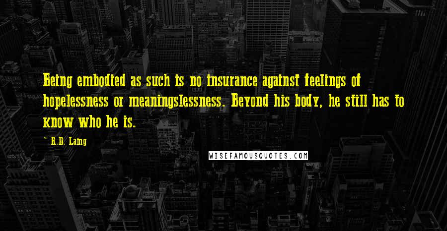 R.D. Laing quotes: Being embodied as such is no insurance against feelings of hopelessness or meaningslessness. Beyond his body, he still has to know who he is.