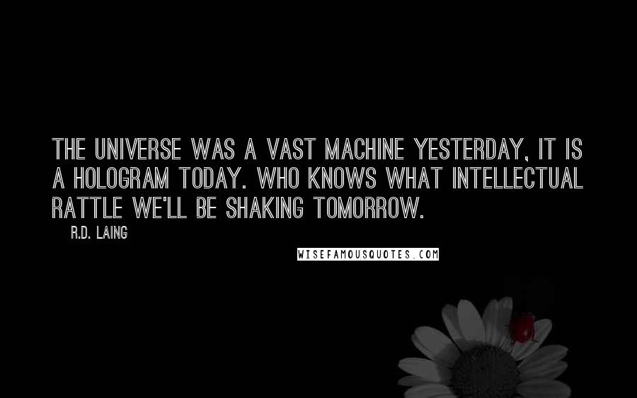 R.D. Laing quotes: The universe was a vast machine yesterday, it is a hologram today. Who knows what intellectual rattle we'll be shaking tomorrow.