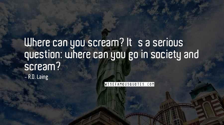 R.D. Laing quotes: Where can you scream? It's a serious question: where can you go in society and scream?