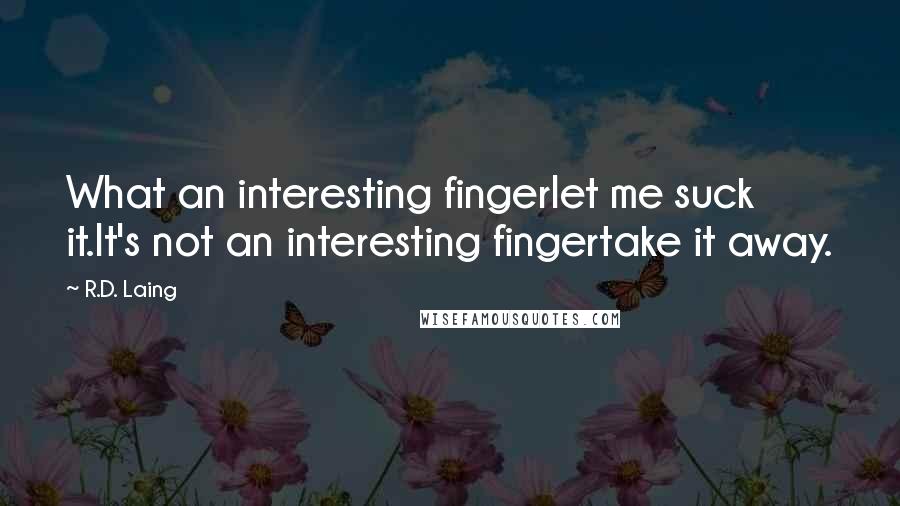 R.D. Laing quotes: What an interesting fingerlet me suck it.It's not an interesting fingertake it away.