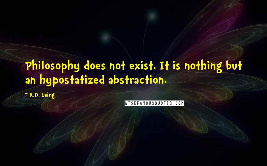 R.D. Laing quotes: Philosophy does not exist. It is nothing but an hypostatized abstraction.