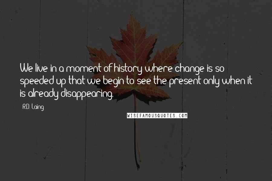 R.D. Laing quotes: We live in a moment of history where change is so speeded up that we begin to see the present only when it is already disappearing.