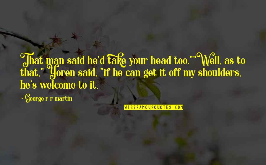 R D Quotes By George R R Martin: That man said he'd take your head too.""Well,