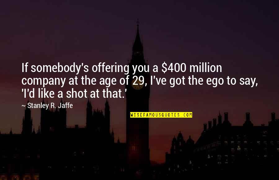 R D Quotes By Stanley R. Jaffe: If somebody's offering you a $400 million company