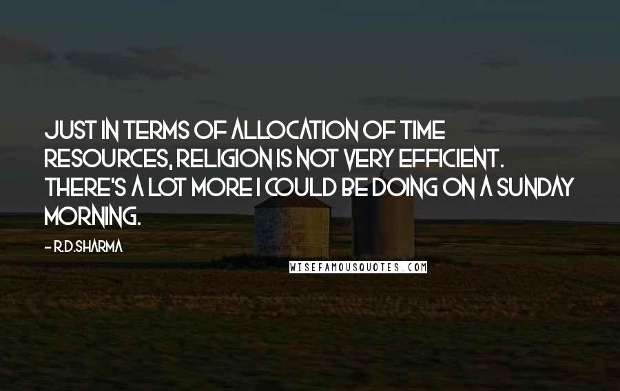 R.D.Sharma quotes: Just in terms of allocation of time resources, religion is not very efficient. There's a lot more I could be doing on a Sunday morning.