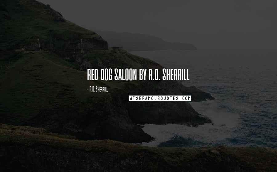 R.D. Sherrill quotes: RED DOG SALOON BY R.D. SHERRILL