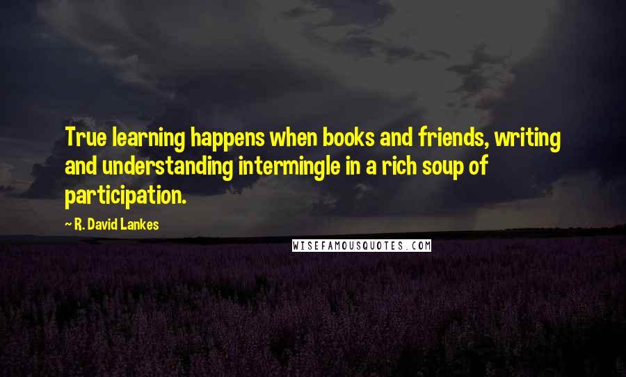 R. David Lankes quotes: True learning happens when books and friends, writing and understanding intermingle in a rich soup of participation.