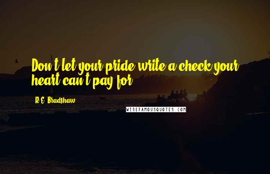 R.E. Bradshaw quotes: Don't let your pride write a check your heart can't pay for.
