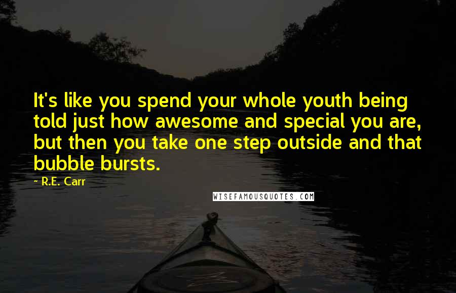 R.E. Carr quotes: It's like you spend your whole youth being told just how awesome and special you are, but then you take one step outside and that bubble bursts.