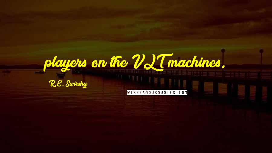 R.E. Swirsky quotes: players on the VLT machines,
