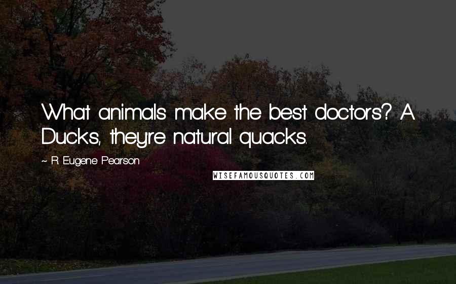 R. Eugene Pearson quotes: What animals make the best doctors? A. Ducks, they're natural quacks.