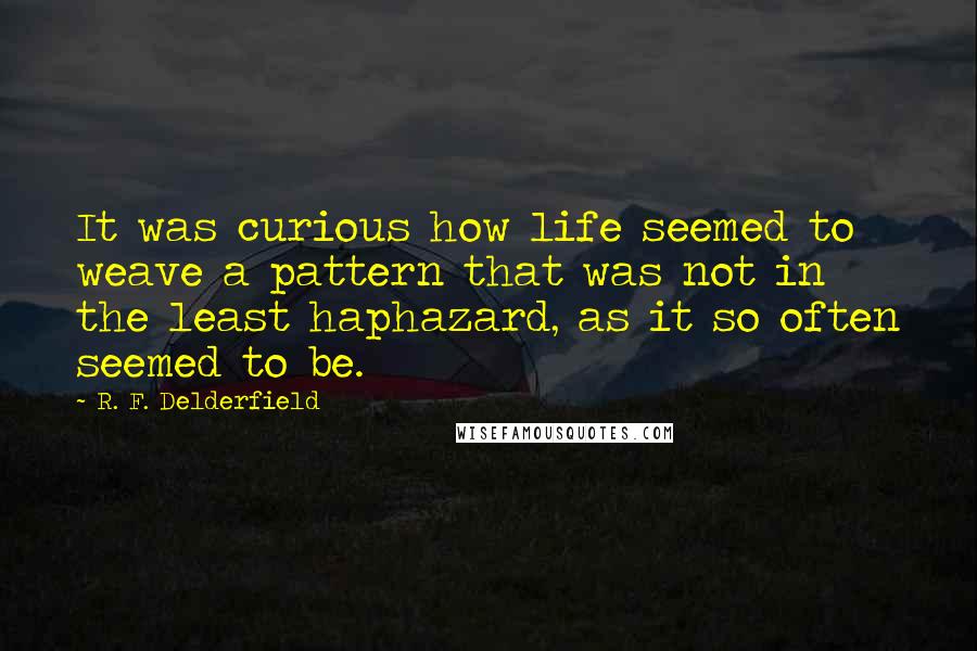 R. F. Delderfield quotes: It was curious how life seemed to weave a pattern that was not in the least haphazard, as it so often seemed to be. R. F. Delderfield quotes: It was curious how life seemed to weave a pattern that was not in the least haphazard, as it so often seemed to be.